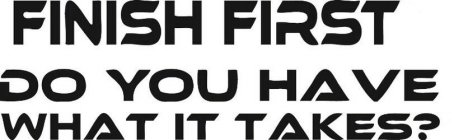 FINISH FIRST DO YOU HAVE WHAT IT TAKES?