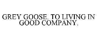 GREY GOOSE. TO LIVING IN GOOD COMPANY.