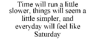 TIME WILL RUN A LITTLE SLOWER, THINGS WILL SEEM A LITTLE SIMPLER, AND EVERYDAY WILL FEEL LIKE SATURDAY