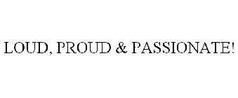 LOUD, PROUD & PASSIONATE!