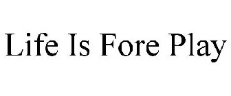 LIFE IS FORE PLAY