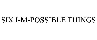 SIX I-M-POSSIBLE THINGS