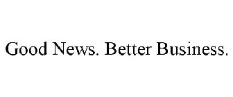 GOOD NEWS. BETTER BUSINESS.