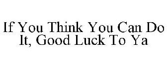 IF YOU THINK YOU CAN DO IT, GOOD LUCK TO YA