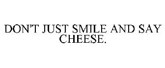 DON'T JUST SMILE AND SAY CHEESE.