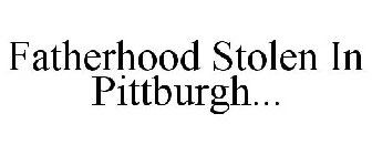 FATHERHOOD STOLEN IN PITTBURGH...