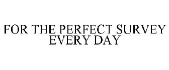 FOR THE PERFECT SURVEY EVERY DAY