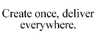 CREATE ONCE, DELIVER EVERYWHERE.