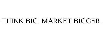 THINK BIG. MARKET BIGGER.