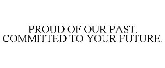 PROUD OF OUR PAST. COMMITTED TO YOUR FUTURE.