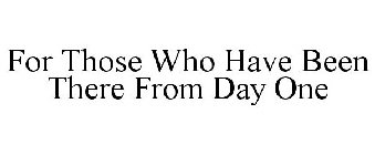 FOR THOSE WHO HAVE BEEN THERE FROM DAY ONE