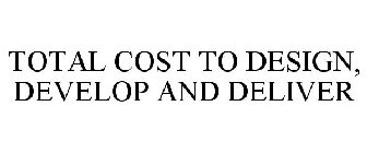 TOTAL COST TO DESIGN, DEVELOP AND DELIVER