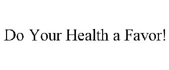 DO YOUR HEALTH A FAVOR!