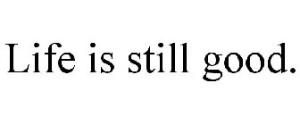 LIFE IS STILL GOOD.