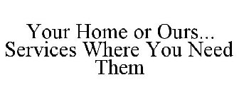 YOUR HOME OR OURS... SERVICES WHERE YOU NEED THEM