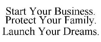 START YOUR BUSINESS. PROTECT YOUR FAMILY. LAUNCH YOUR DREAMS.