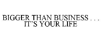 BIGGER THAN BUSINESS . . . IT'S YOUR LIFE