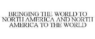 BRINGING THE WORLD TO NORTH AMERICA AND NORTH AMERICA TO THE WORLD