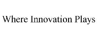 WHERE INNOVATION PLAYS