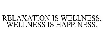 RELAXATION IS WELLNESS. WELLNESS IS HAPPINESS.