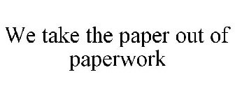 WE TAKE THE PAPER OUT OF PAPERWORK