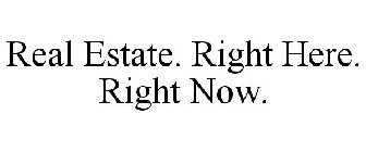 REAL ESTATE. RIGHT HERE. RIGHT NOW.