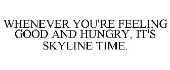 WHENEVER YOU'RE FEELING GOOD AND HUNGRY, IT'S SKYLINE TIME.