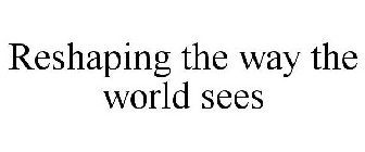 RESHAPING THE WAY THE WORLD SEES