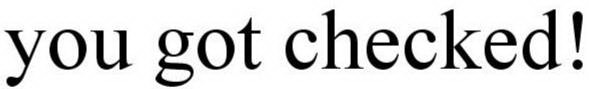 YOU GOT CHECKED!