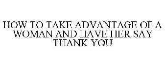 HOW TO TAKE ADVANTAGE OF A WOMAN AND HAVE HER SAY THANK YOU