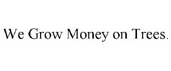 WE GROW MONEY ON TREES.