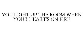 YOU LIGHT UP THE ROOM WHEN YOUR HEART'S ON FIRE