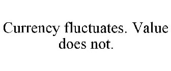 CURRENCY FLUCTUATES. VALUE DOES NOT.