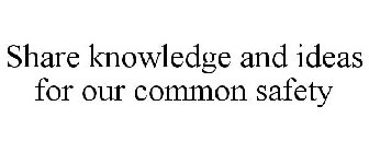 SHARE KNOWLEDGE AND IDEAS FOR OUR COMMON SAFETY