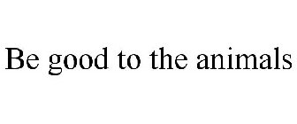 BE GOOD TO THE ANIMALS