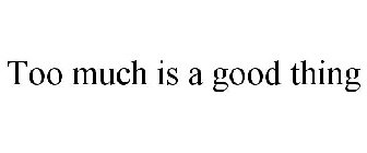 TOO MUCH IS A GOOD THING