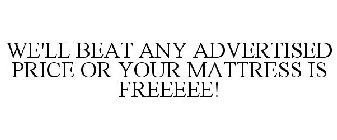 WE'LL BEAT ANY ADVERTISED PRICE OR YOUR MATTRESS IS FREEEEE!