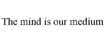 THE MIND IS OUR MEDIUM