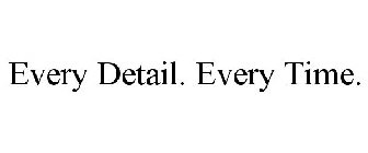 EVERY DETAIL. EVERY TIME.