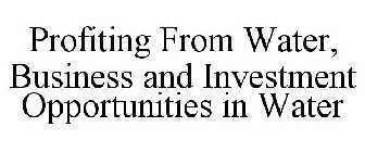 PROFITING FROM WATER, BUSINESS AND INVESTMENT OPPORTUNITIES IN WATER