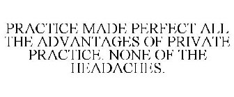 PRACTICE MADE PERFECT ALL THE ADVANTAGESOF PRIVATE PRACTICE. NONE OF THE HEADACHES.