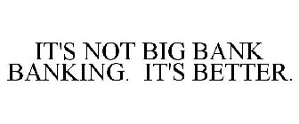 IT'S NOT BIG BANK BANKING. IT'S BETTER.