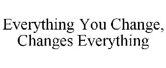 EVERYTHING YOU CHANGE, CHANGES EVERYTHING