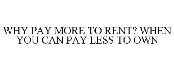 WHY PAY MORE TO RENT? WHEN YOU CAN PAY LESS TO OWN