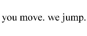 YOU MOVE. WE JUMP.