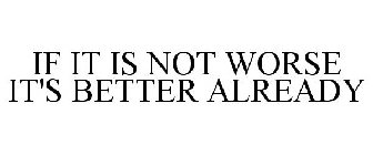 IF IT IS NOT WORSE IT'S BETTER ALREADY