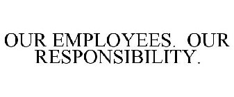 OUR EMPLOYEES. OUR RESPONSIBILITY.