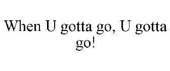 WHEN U GOTTA GO, U GOTTA GO!