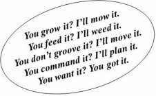 YOU GROW IT? I'LL MOW IT. YOU FEED IT? I'LL WEED IT? YOU DON'T GROOVE IT? I'LL MOVE IT. YOU COMMAND IT? I'LL PLAN IT. YOU WANT IT? YOU GOT IT.