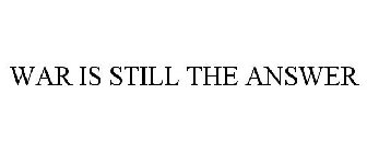 WAR IS STILL THE ANSWER